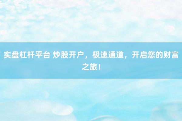 实盘杠杆平台 炒股开户，极速通道，开启您的财富之旅！