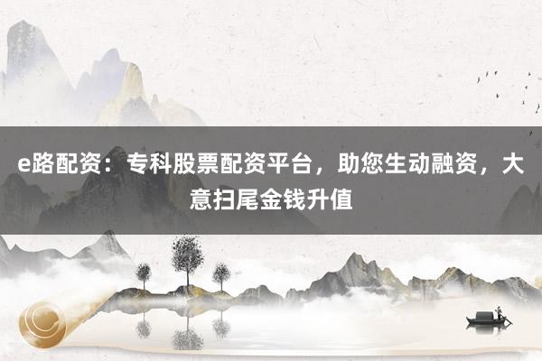 e路配资：专科股票配资平台，助您生动融资，大意扫尾金钱升值