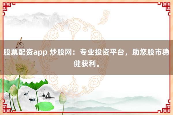 股票配资app 炒股网：专业投资平台，助您股市稳健获利。