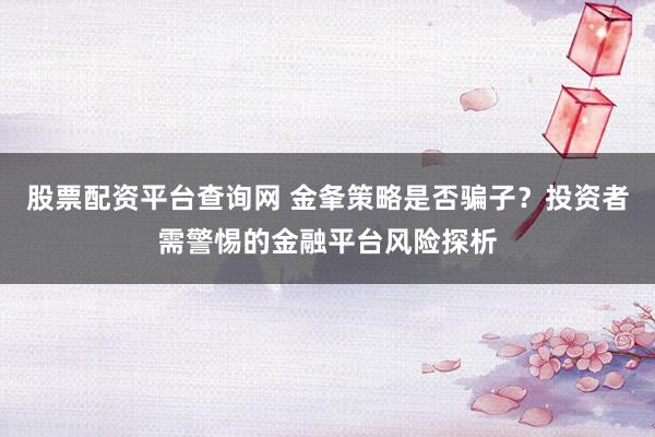 股票配资平台查询网 金夆策略是否骗子？投资者需警惕的金融平台风险探析