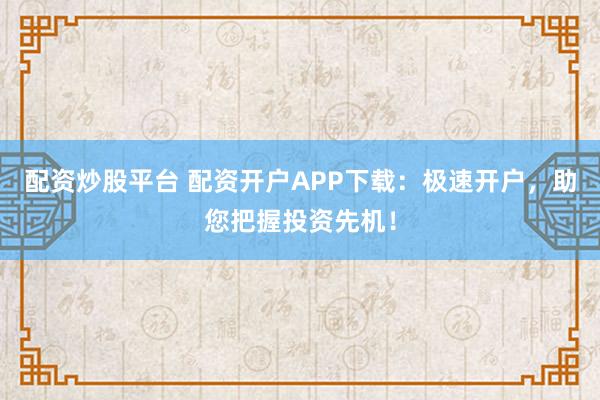 配资炒股平台 配资开户APP下载：极速开户，助您把握投资先机！