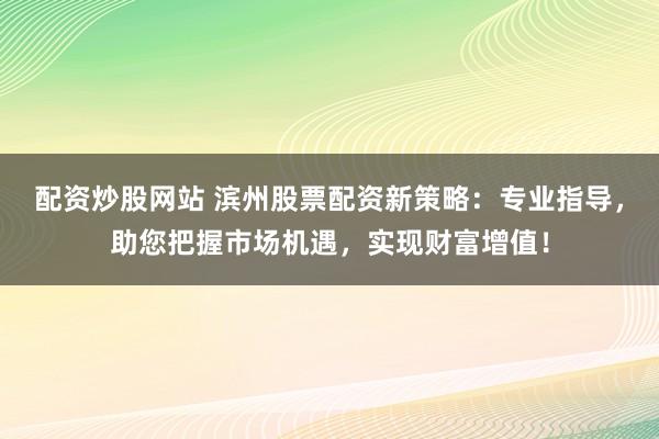 配资炒股网站 滨州股票配资新策略：专业指导，助您把握市场机遇，实现财富增值！