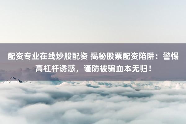 配资专业在线炒股配资 揭秘股票配资陷阱：警惕高杠杆诱惑，谨防被骗血本无归！