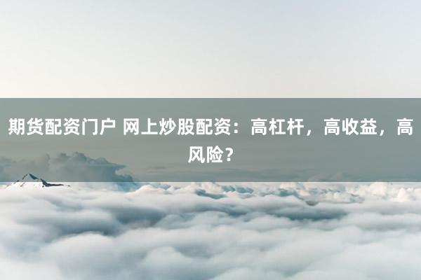 期货配资门户 网上炒股配资：高杠杆，高收益，高风险？