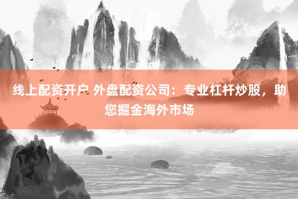 线上配资开户 外盘配资公司：专业杠杆炒股，助您掘金海外市场