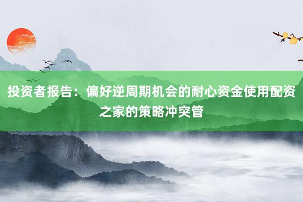 投资者报告：偏好逆周期机会的耐心资金使用配资之家的策略冲突管