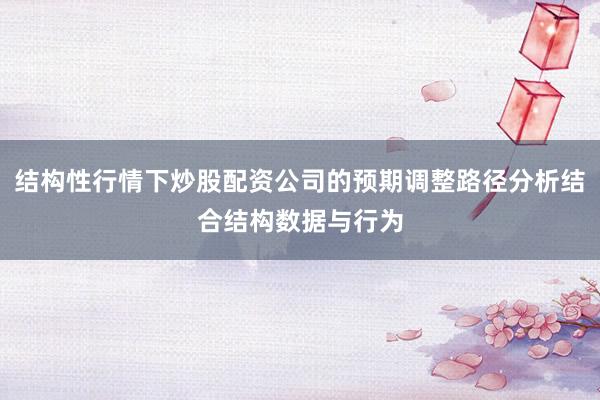 结构性行情下炒股配资公司的预期调整路径分析结合结构数据与行为