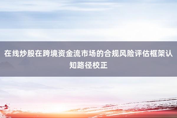 在线炒股在跨境资金流市场的合规风险评估框架认知路径校正