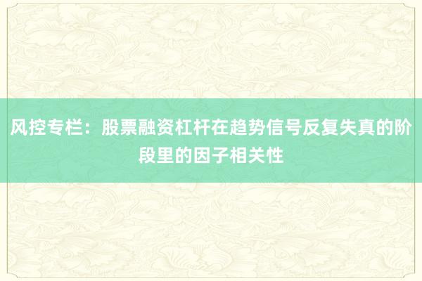 风控专栏：股票融资杠杆在趋势信号反复失真的阶段里的因子相关性