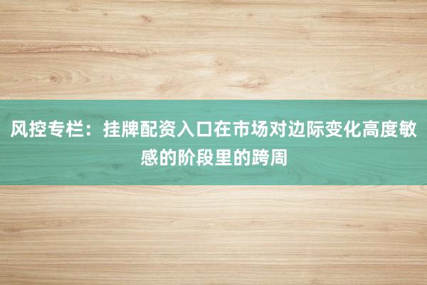 风控专栏：挂牌配资入口在市场对边际变化高度敏感的阶段里的跨周