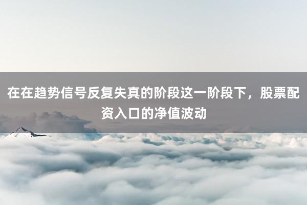 在在趋势信号反复失真的阶段这一阶段下，股票配资入口的净值波动