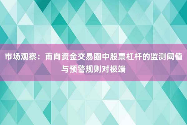 市场观察：南向资金交易圈中股票杠杆的监测阈值与预警规则对极端