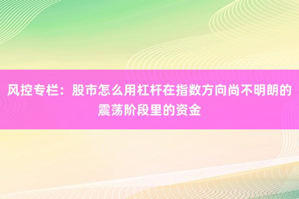风控专栏：股市怎么用杠杆在指数方向尚不明朗的震荡阶段里的资金