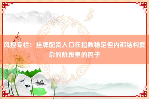 风控专栏：挂牌配资入口在指数稳定但内部结构复杂的阶段里的因子
