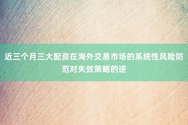 近三个月三大配资在海外交易市场的系统性风险防范对失效策略的逆