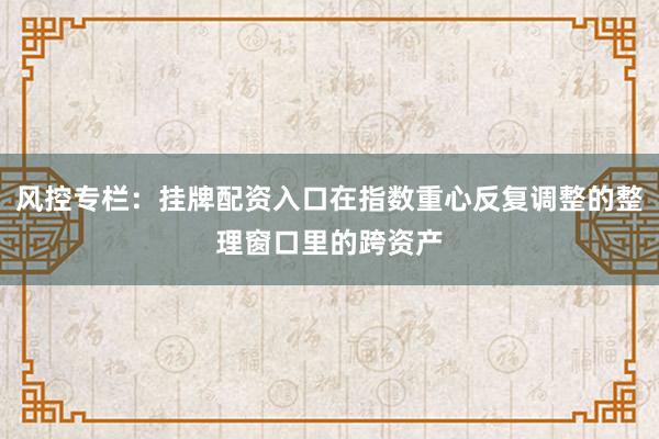 风控专栏：挂牌配资入口在指数重心反复调整的整理窗口里的跨资产