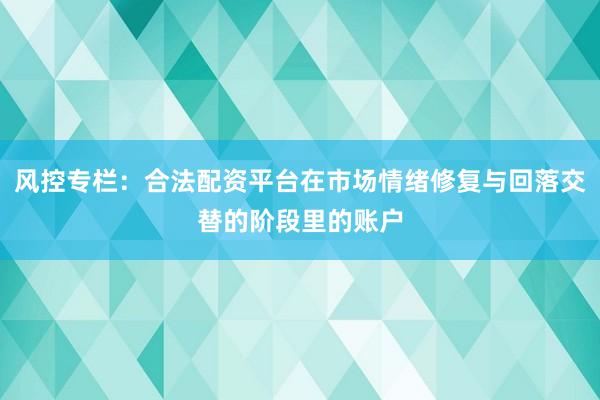风控专栏：合法配资平台在市场情绪修复与回落交替的阶段里的账户