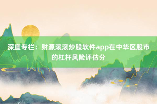 深度专栏：财源滚滚炒股软件app在中华区股市的杠杆风险评估分