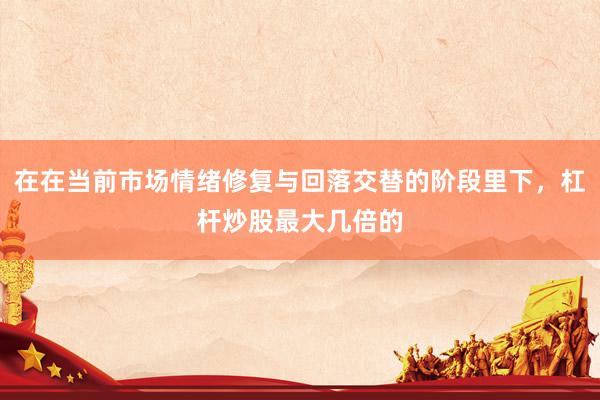 在在当前市场情绪修复与回落交替的阶段里下，杠杆炒股最大几倍的