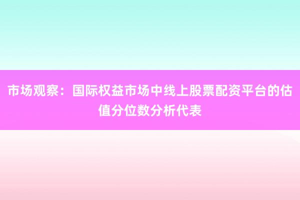 市场观察：国际权益市场中线上股票配资平台的估值分位数分析代表