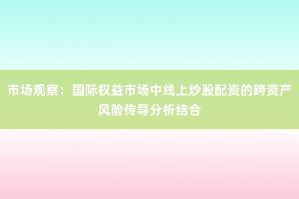 市场观察：国际权益市场中线上炒股配资的跨资产风险传导分析结合