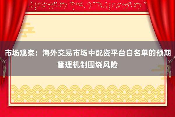 市场观察：海外交易市场中配资平台白名单的预期管理机制围绕风险