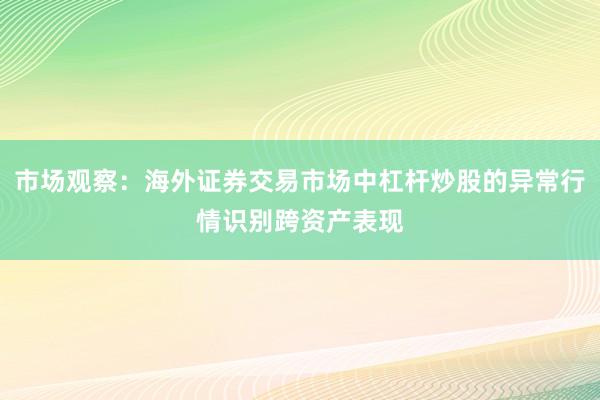 市场观察：海外证券交易市场中杠杆炒股的异常行情识别跨资产表现