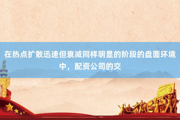 在热点扩散迅速但衰减同样明显的阶段的盘面环境中，配资公司的交