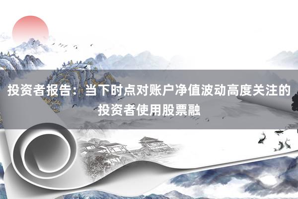 投资者报告：当下时点对账户净值波动高度关注的投资者使用股票融