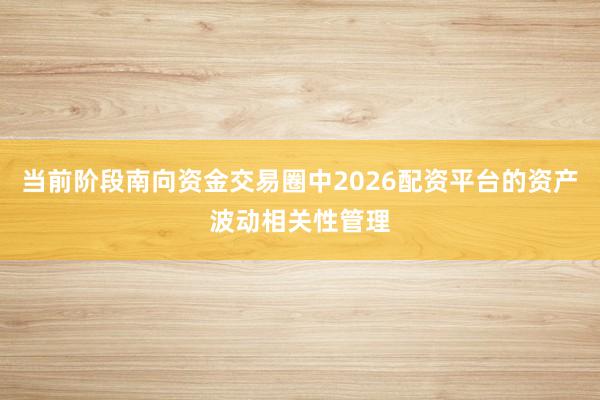 当前阶段南向资金交易圈中2026配资平台的资产波动相关性管理