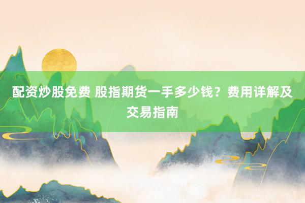 配资炒股免费 股指期货一手多少钱？费用详解及交易指南