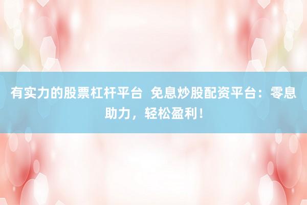 有实力的股票杠杆平台  免息炒股配资平台：零息助力，轻松盈利！