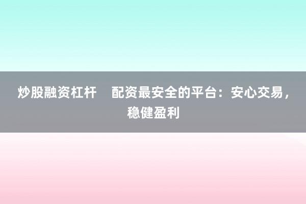 炒股融资杠杆    配资最安全的平台：安心交易，稳健盈利