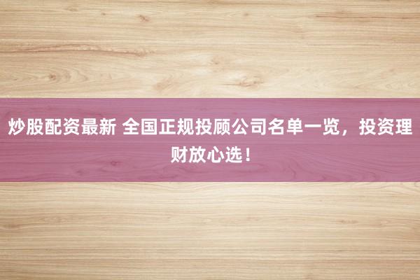 炒股配资最新 全国正规投顾公司名单一览，投资理财放心选！