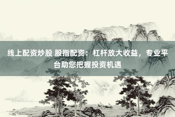 线上配资炒股 股指配资：杠杆放大收益，专业平台助您把握投资机遇