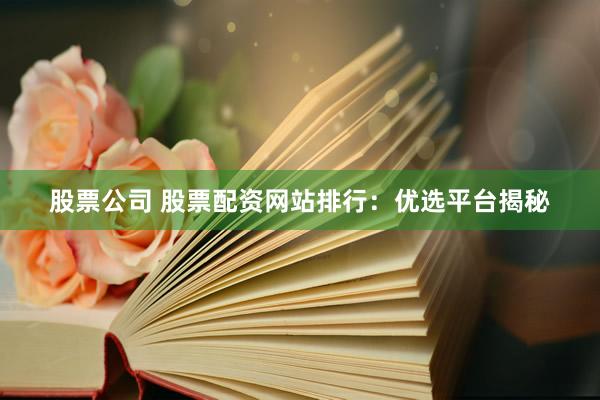 股票公司 股票配资网站排行：优选平台揭秘