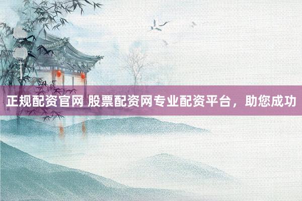 正规配资官网 股票配资网专业配资平台，助您成功