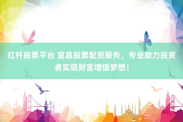 杠杆股票平台 宜昌股票配资服务，专业助力投资者实现财富增值梦想！