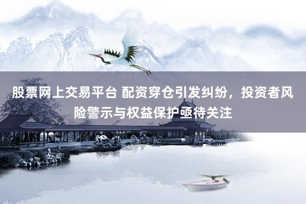 股票网上交易平台 配资穿仓引发纠纷，投资者风险警示与权益保护亟待关注