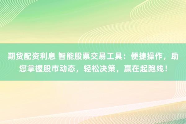 期货配资利息 智能股票交易工具：便捷操作，助您掌握股市动态，轻松决策，赢在起跑线！