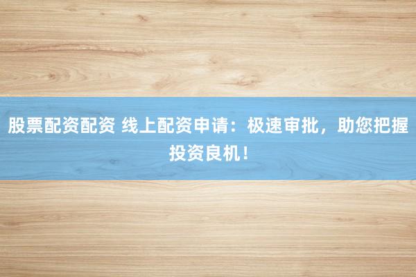 股票配资配资 线上配资申请：极速审批，助您把握投资良机！