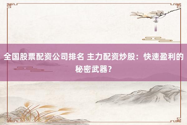 全国股票配资公司排名 主力配资炒股：快速盈利的秘密武器？