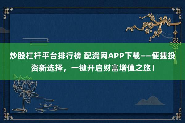 炒股杠杆平台排行榜 配资网APP下载——便捷投资新选择，一键开启财富增值之旅！