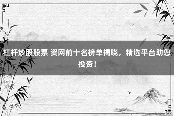 杠杆炒股股票 资网前十名榜单揭晓，精选平台助您投资！