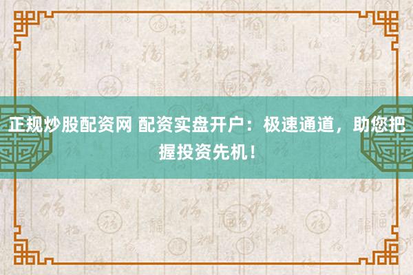 正规炒股配资网 配资实盘开户：极速通道，助您把握投资先机！