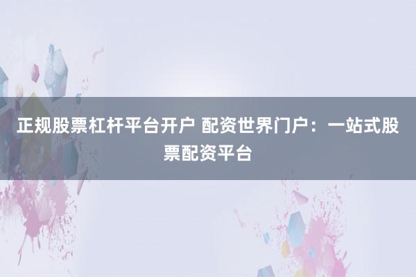 正规股票杠杆平台开户 配资世界门户：一站式股票配资平台