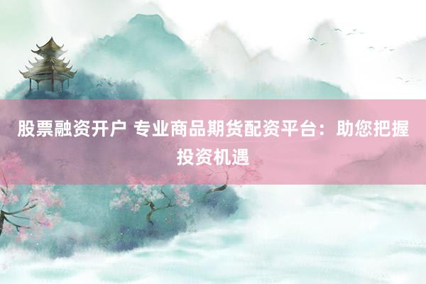 股票融资开户 专业商品期货配资平台：助您把握投资机遇