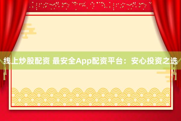 线上炒股配资 最安全App配资平台：安心投资之选