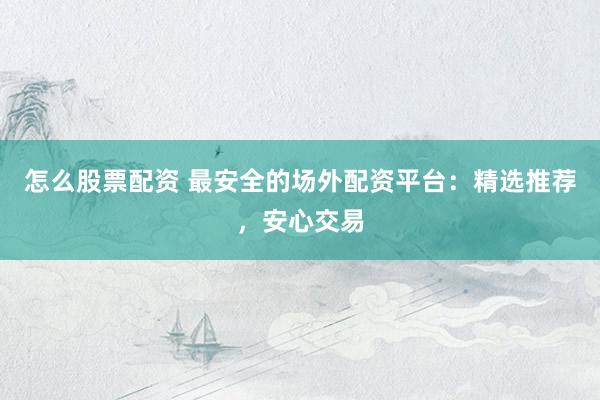 怎么股票配资 最安全的场外配资平台：精选推荐，安心交易