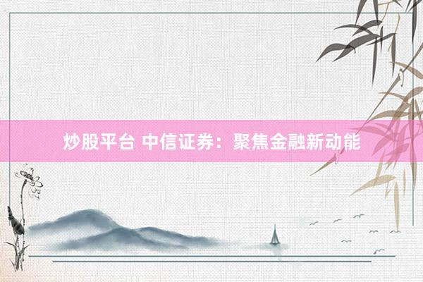 炒股平台 中信证券：聚焦金融新动能